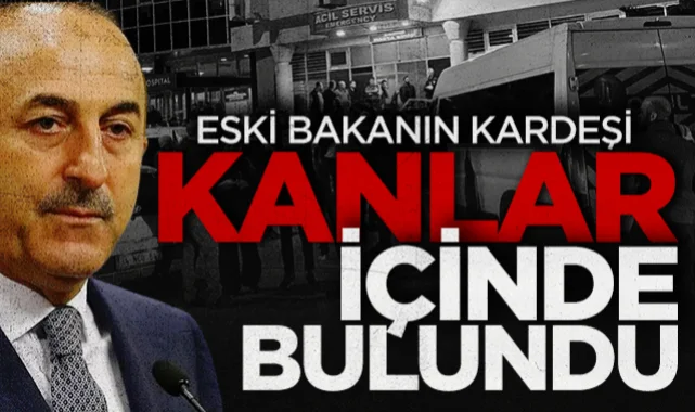 Eski Bakan Çavuşoğlu'nun Kardeşi Yaralı Halde Bulundu
