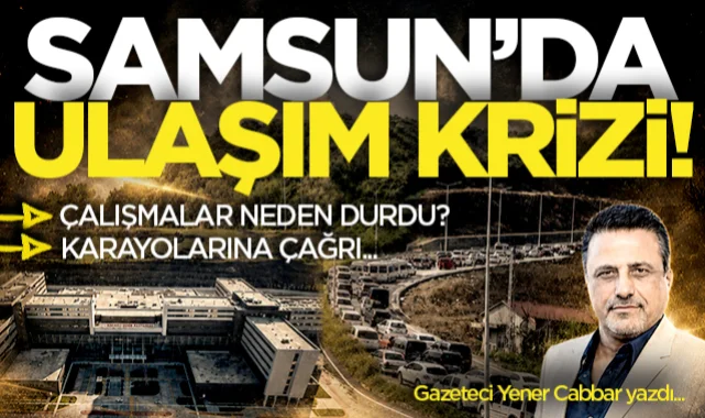 Gazeteci Yener Cabbar yazdı: Samsun'da ulaşım krizi! Çalışmalar neden durdu? Karayollarına çağrı...