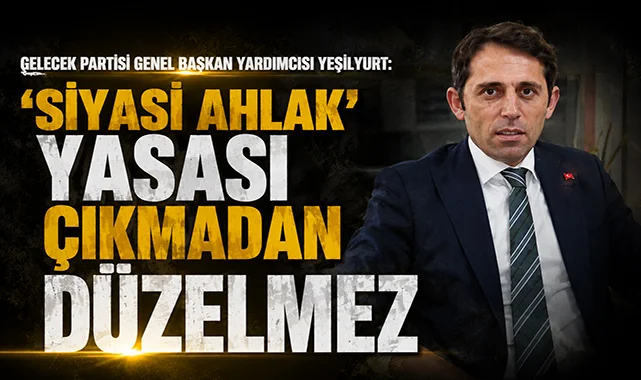Gelecek Partisi Genel Başkan Yardımcısı Mustafa Yeşilyurt: ‘Siyasi ahlak’ yasası çıkmadan düzelmez