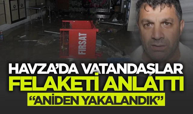 Havza'da vatandaşlar sel felaketini anlattı: Aniden yakalandık