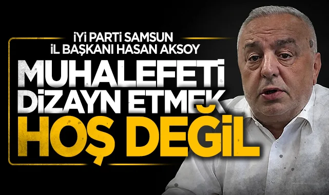 İYİ Parti Samsun İl Başkanı Hasan Aksoy: Muhalefeti dizayn etmek hoş değil!
