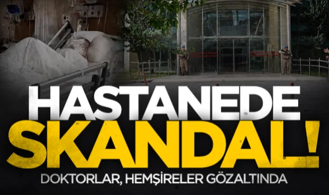 Özel hastanede büyük skandal! Doktorlar, hemşireler gözaltında
