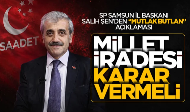 Saadet Partisi Samsun İl Başkanı Salih Şen: Millet iradesi karar vermeli
