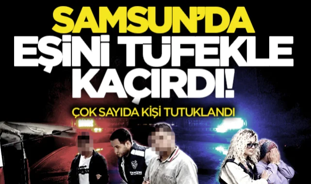 Samsun'da boşanma aşamasındaki eşini tüfekle kaçırdı! Çok sayıda tutuklama var...