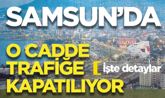 Samsun'da O Cadde Trafiğe Kapatılıyor! İşte Detaylar