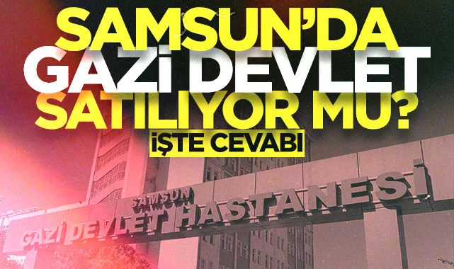 Samsun Gazi Devlet Hastanesi satılıyor mu? İşte cevabı...