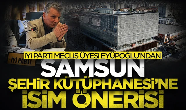 SBB İYİ Parti Meclis Üyesi Talat Eyüpoğlu'ndan Samsun Şehir Kütüphanesi'ne isim önerisi