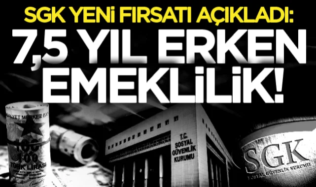 SGK açıkladı: 7 buçuk yıl erken emeklilik fırsatı!