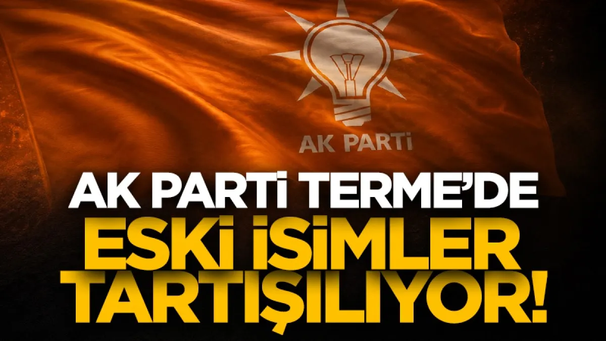 AK Parti Terme'de eski isimler tartışılıyor!