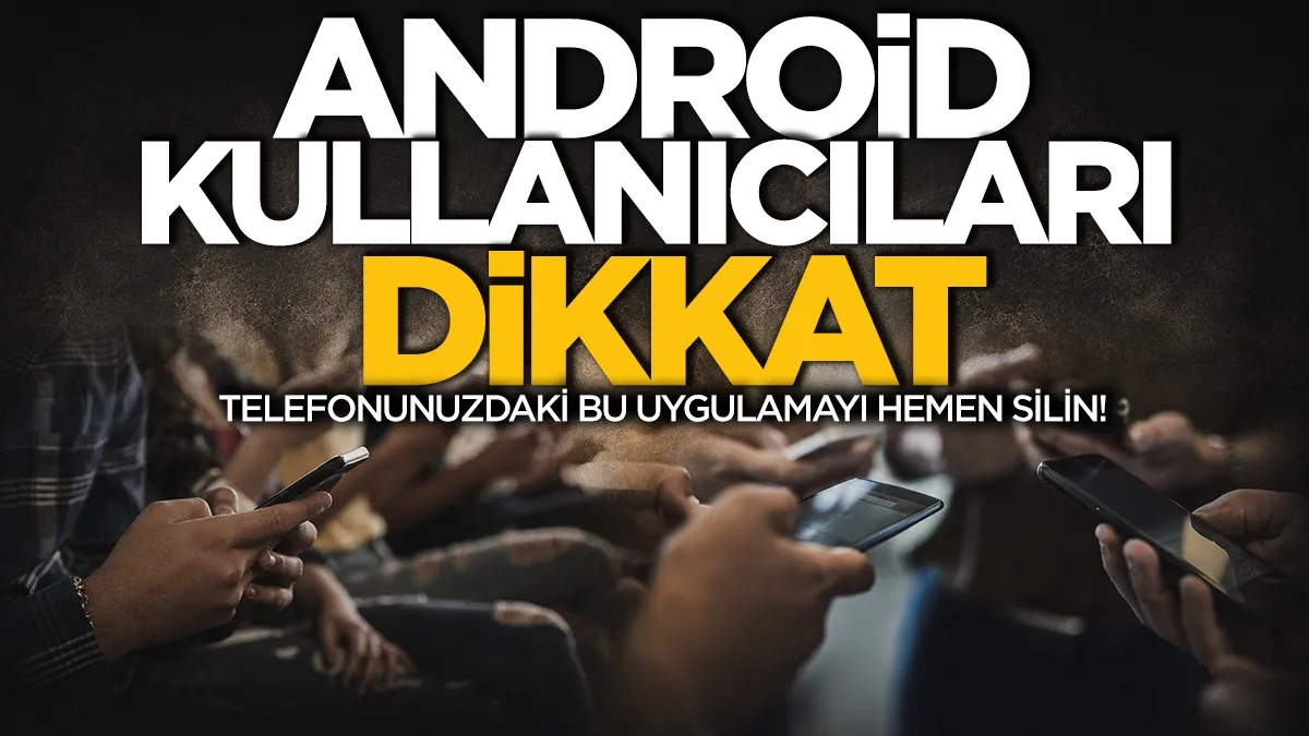 Android kullanıcıları dikkat: Telefonunuzdaki bu uygulamayı hemen silin!