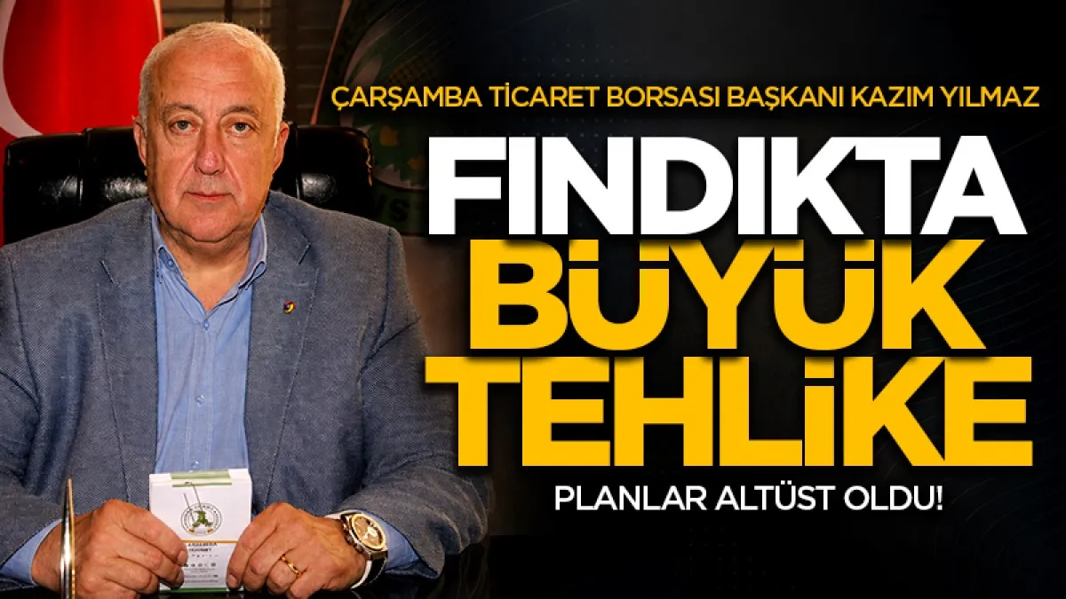 Çarşamba Ticaret Borsası Başkanı Kazım Yılmaz: Fındıkta büyük tehlike