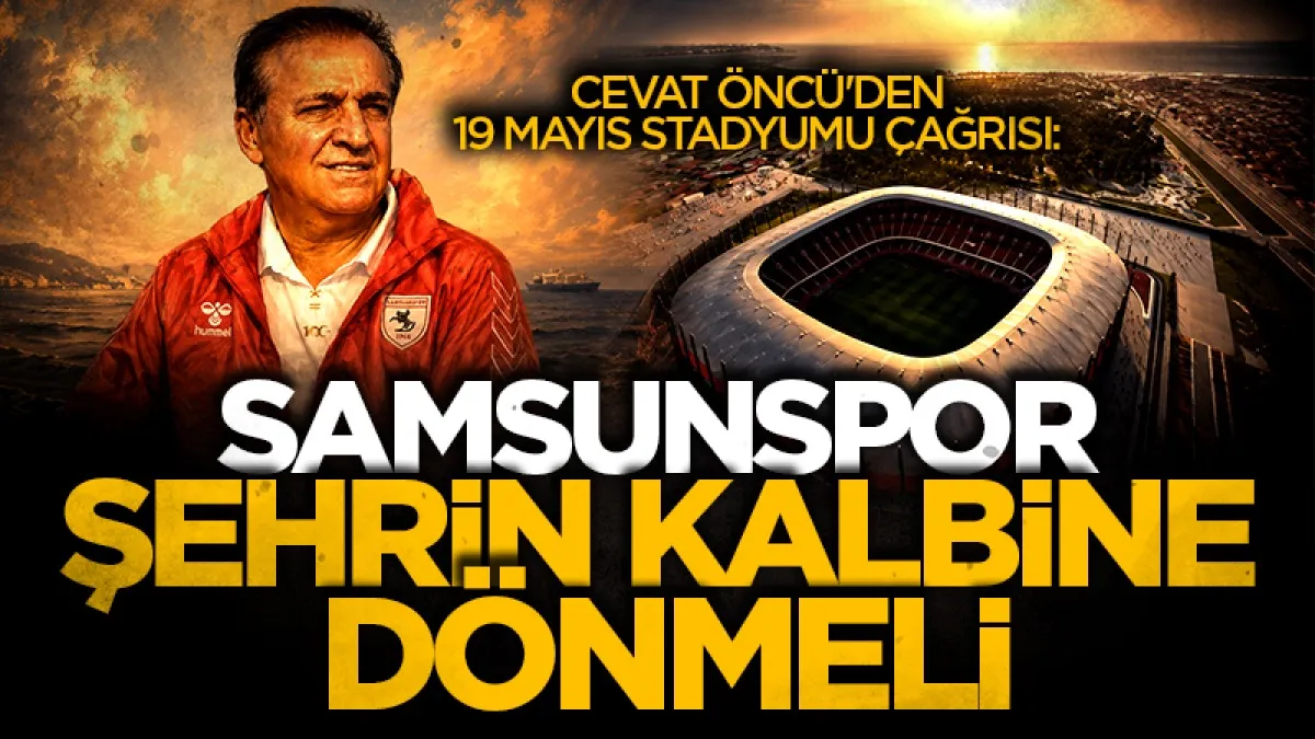 Cevat Öncü'den 19 Mayıs Stadyumu çağrısı: Samsunspor şehrin kalbine dönmeli