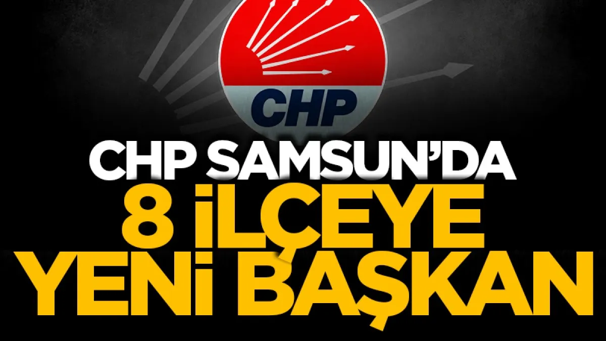 CHP Samsun’da 8 ilçeye yeni başkan görevlendirildi