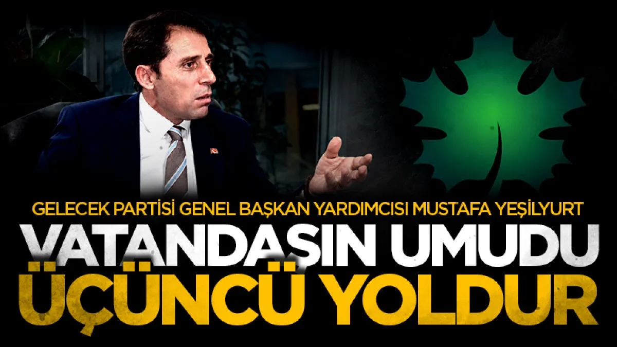 Gelecek Partisi Genel Başkan Yardımcısı Mustafa Yeşilyurt: Vatandaşın umudu üçüncü yoldur