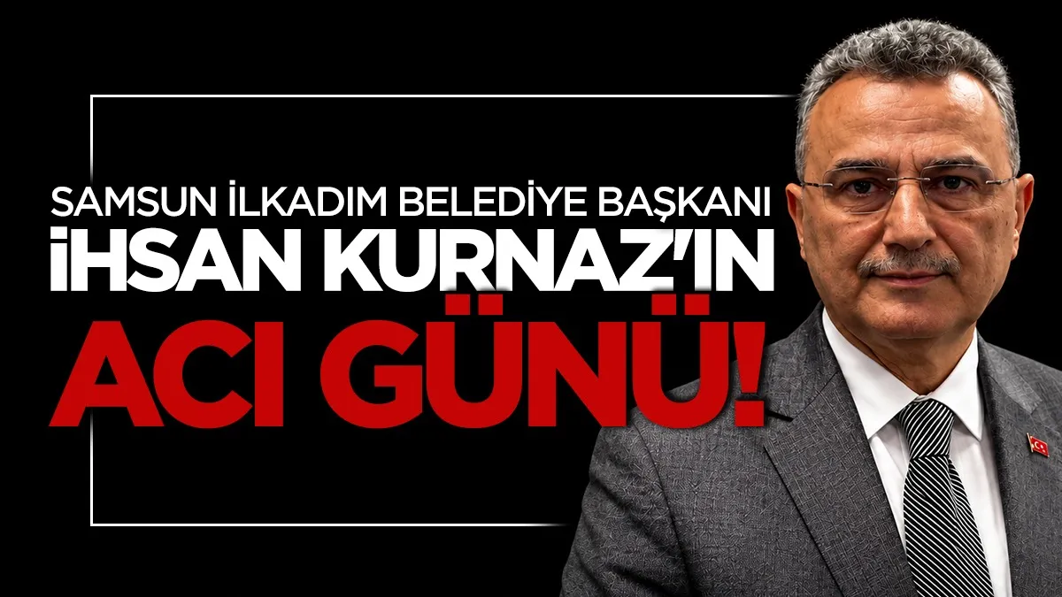İlkadım Belediye Başkanı İhsan Kurnaz'ın acı günü!
