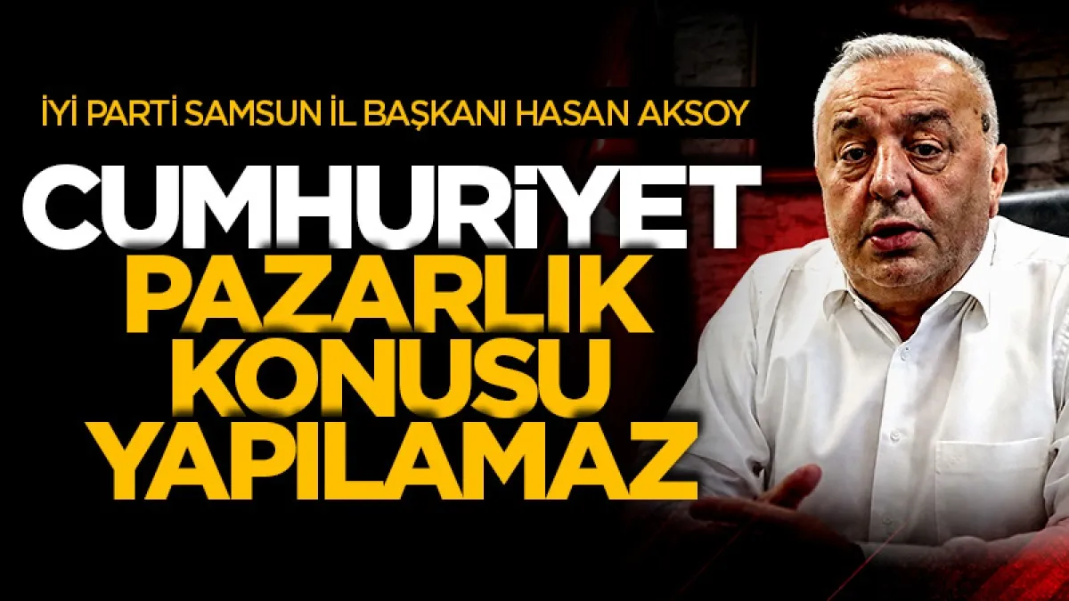 İYİ Parti Samsun İl Başkanı Hasan Aksoy: Cumhuriyet pazarlık konusu yapılamaz!