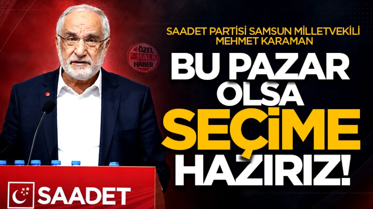 Saadet Partisi Samsun Milletvekili Mehmet Karaman: Bu pazar olsa seçime hazırız!
