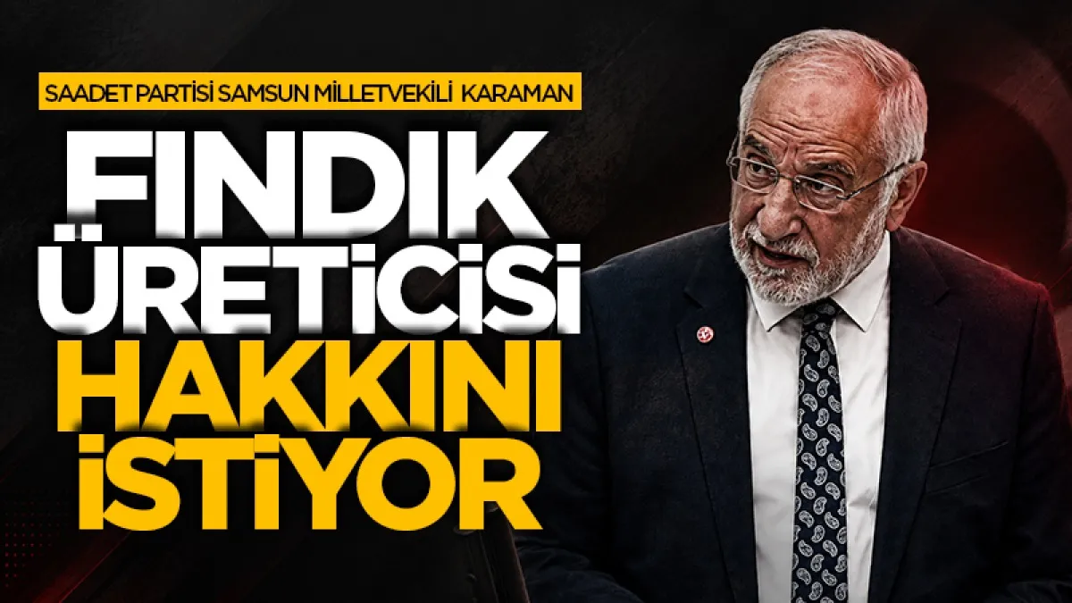 Saadet Partisi Samsun Milletvekili Mehmet Karaman: Fındık üreticisi sadaka değil hakkını istiyor