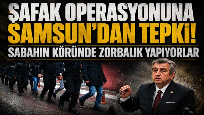 Şafak operasyonuna Samsun'dan tepki! Milletvekili Murat Çan: Sabahın köründe zorbalık yapıyorlar