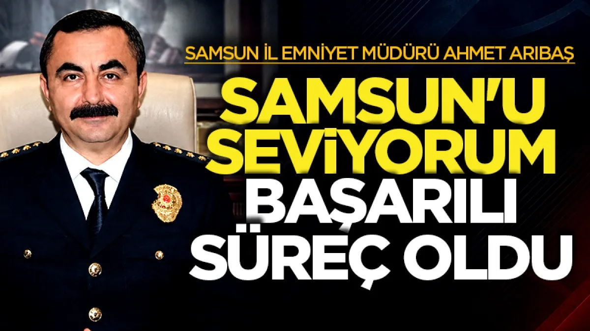 Samsun İl Emniyet Müdürü Ahmet Arıbaş: Samsun'u seviyorum başarılı süreç oldu