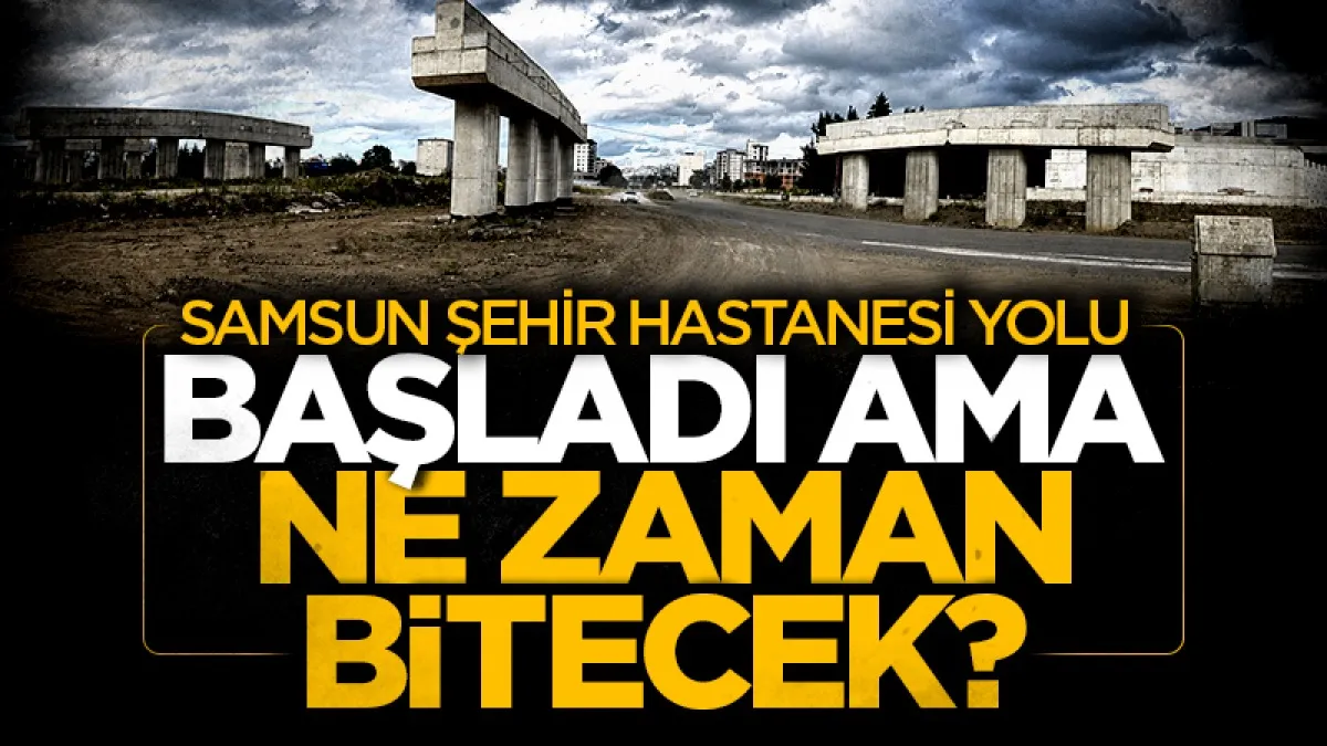 Samsun Şehir Hastanesi yolu başladı ama ne zaman bitecek?