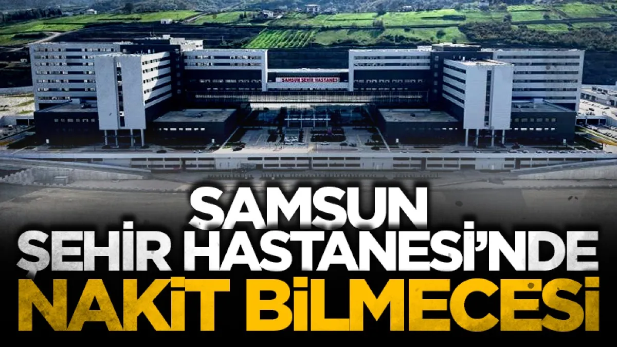 Samsun Şehir Hastanesi'nde 'nakit' bilmecesi