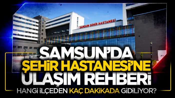 Samsun Şehir Hastanesi'ne gidecekler dikkat: Hangi ilçeden kaç dakikada gidiliyor?