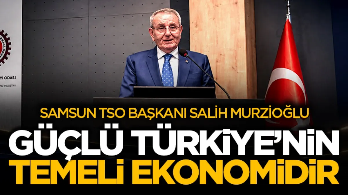 Samsun TSO Başkanı Salih Murzioğlu: Güçlü Türkiye’nin temeli ekonomidir