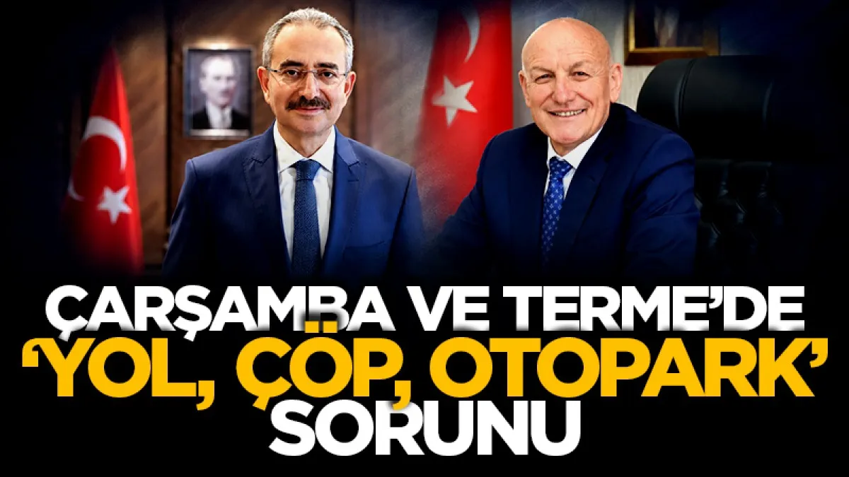 Samsun'da Çarşamba ve Terme’de ‘yol, çöp, otopark’ sorunu
