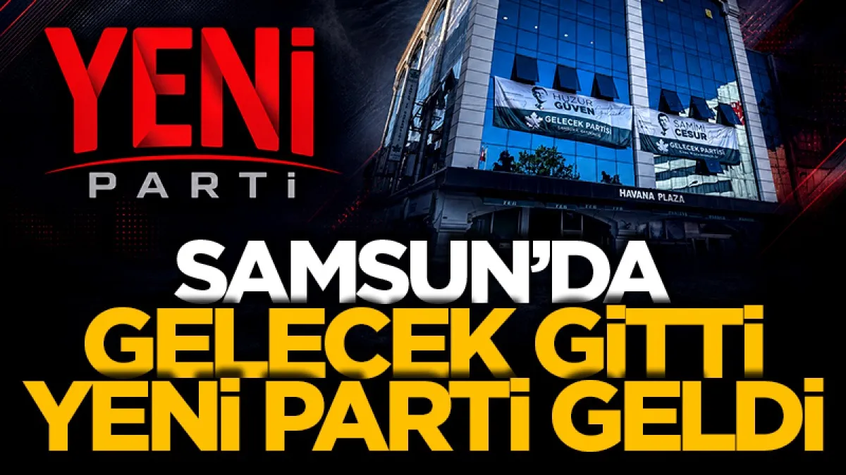 Samsun'da Gelecek Partisi gitti, Yeni Parti geldi