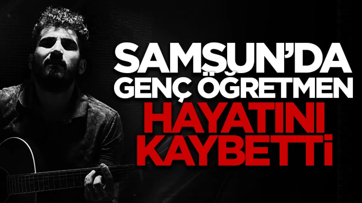 Samsun'da öğretmen İlker Dege hayatını kaybetti