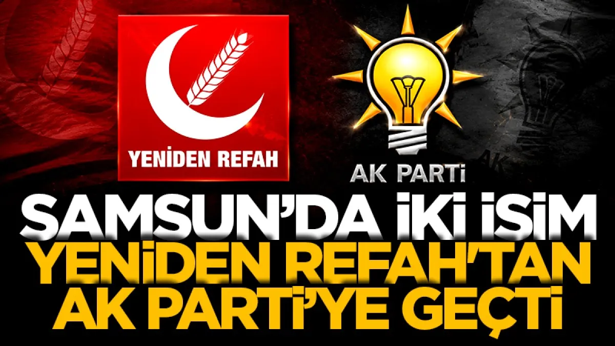 Samsun'da iki isim Yeniden Refah Partisi'nden AK Parti’ye geçti