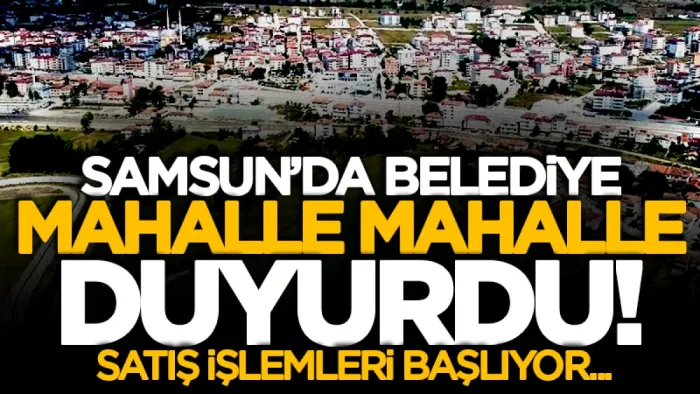 Samsun'da Kavak Belediyesi mahalle mahalle duyurdu! Satış işlemleri başlıyor...