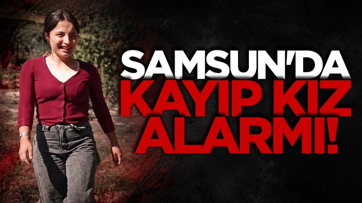 Samsun'da kayıp kız alarmı! 15 yaşındaki İlknur Çalışkan’dan haber alınamıyor