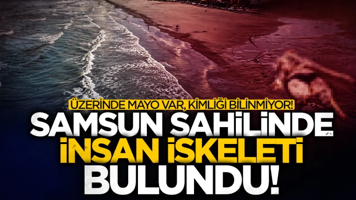 Samsun'da sahilde insan iskeleti bulundu! Kimliği araştırılıyor