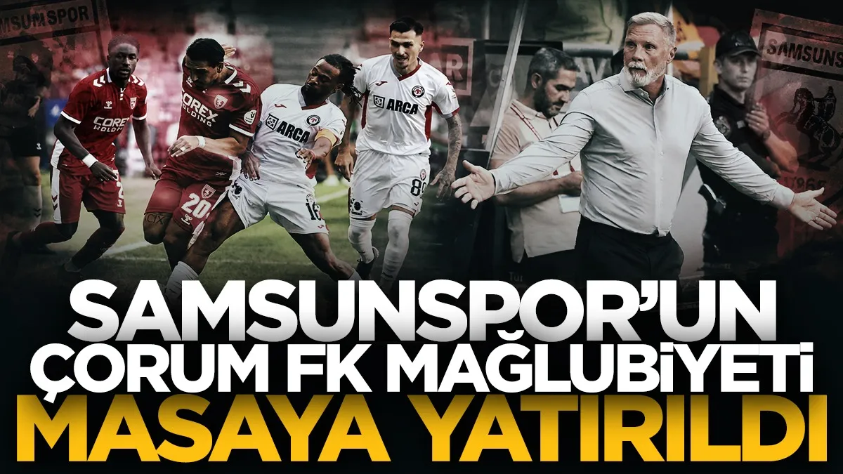 Samsunspor'un Çorum FK mağlubiyeti masaya yatırıldı!