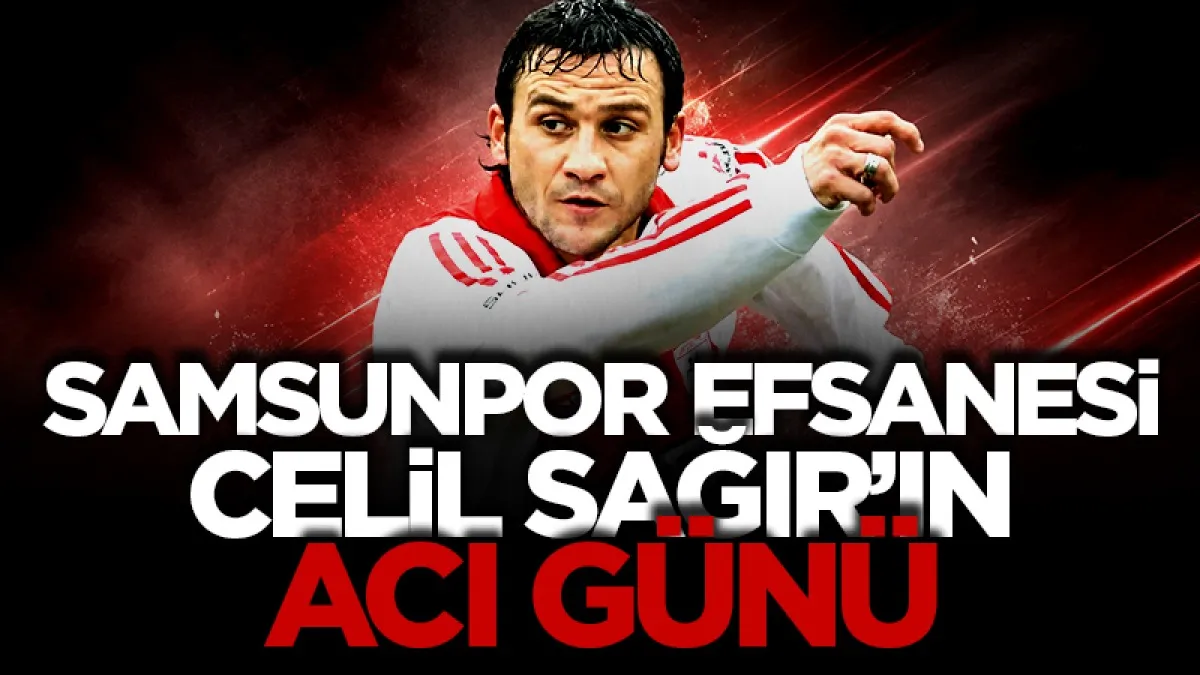 Samsunspor’un efsane futbolcusu Celil Sağır’ın acı günü