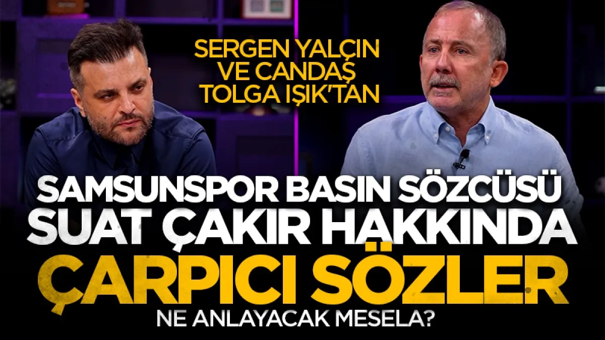 Sergen Yalçın ve Candaş Tolga Işık'tan Samsunspor Basın Sözcüsü Suat Çakır hakkında çarpıcı sözler