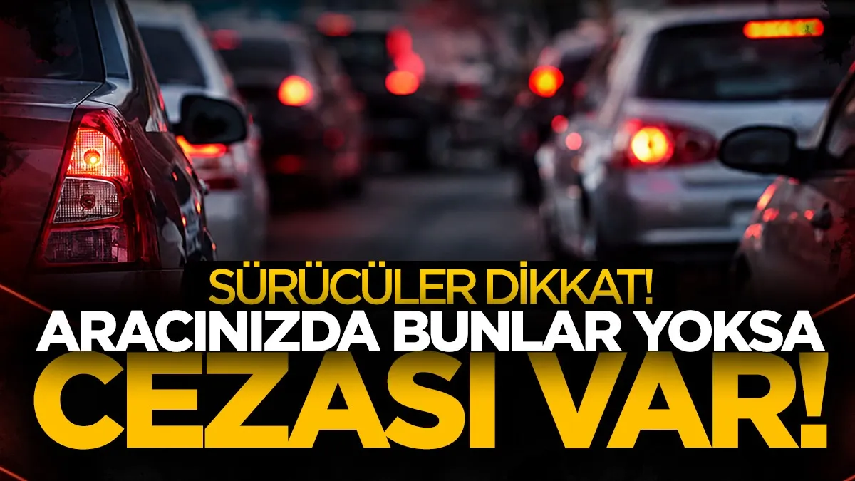 Sürücüler dikkat! Aracınızda bunlar yoksa cezası var