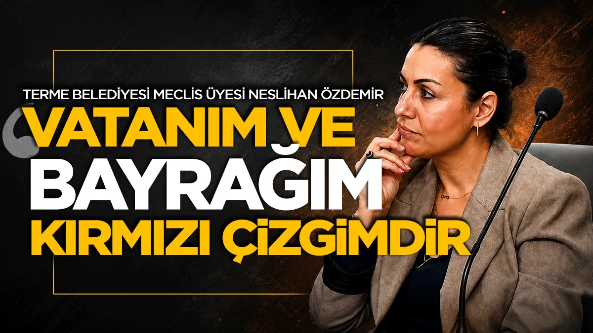 Terme Belediyesi Meclis Üyesi Neslihan Özdemir: ‘Vatanım ve bayrağım kırmızı çizgimdir’