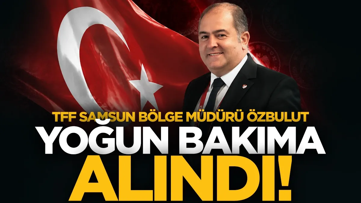 TFF Samsun Bölge Müdürü Hasan Özbulut yoğun bakıma alındı
