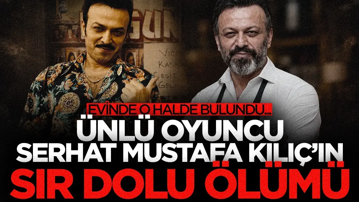 Ünlü oyuncu Serhat Mustafa Kılıç evinde ölü bulundu