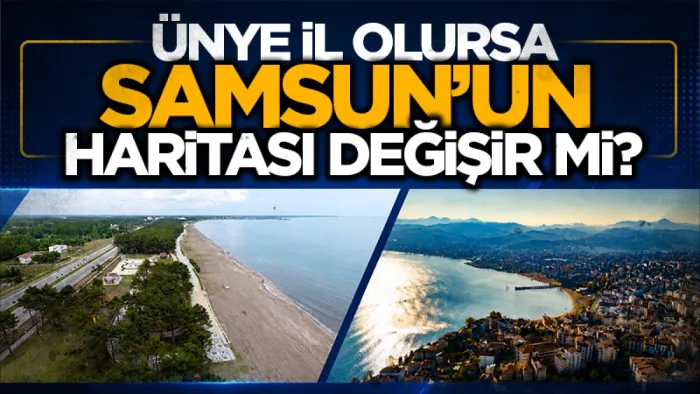 Ünye İl olursa Samsun’un haritası değişir mi?