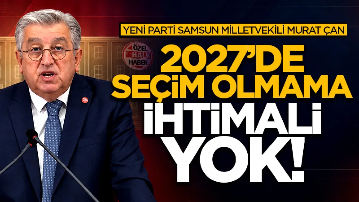 Yeni Parti Samsun Milletvekili Murat Çan: 2027'de seçim olmama ihtimali yok!