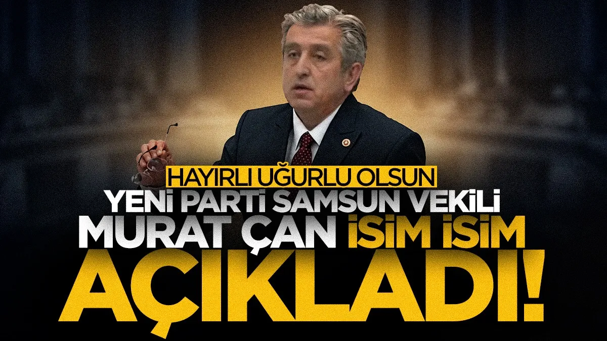 YENİ Parti Samsun Milletvekili Murat Çan isim isim açıkladı: “Hayırlı uğurlu olsun”