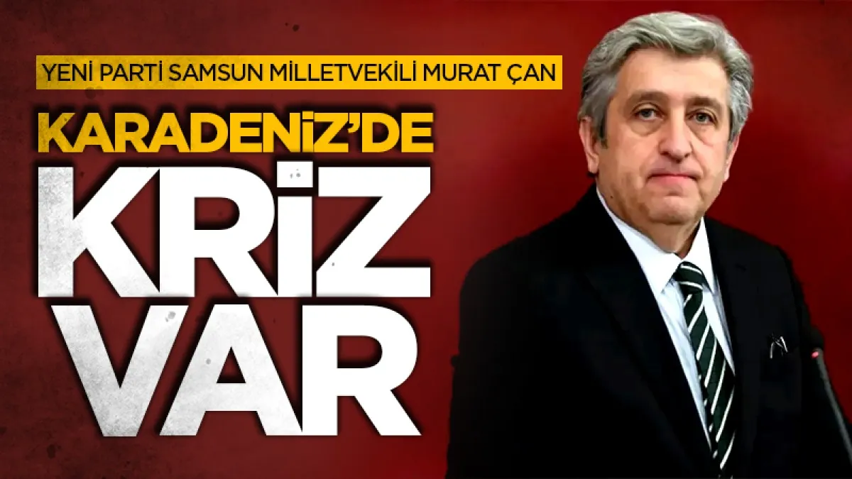 Yeni Parti Samsun Milletvekili Murat Çan: Karadeniz'de kriz var!
