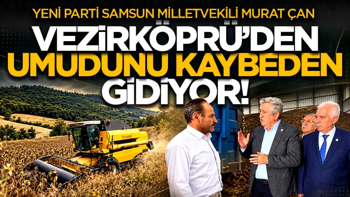 Yeni Parti Samsun Milletvekili Murat Çan: Vezirköprü'den umudunu kaybeden gidiyor!