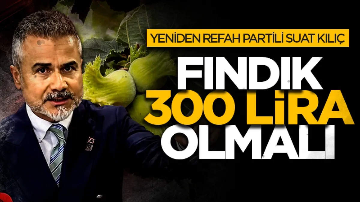 Yeniden Refah Partisi Genel Başkan Yardımcısı Suat Kılıç: Fındık 300 lira olmalı