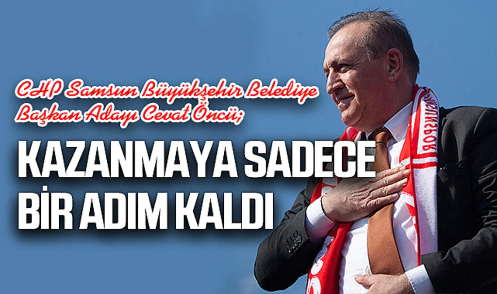 CHP Samsun Büyükşehir Belediye Başkan Adayı Cevat Öncü; Kazanmaya sadece bir adım kaldı