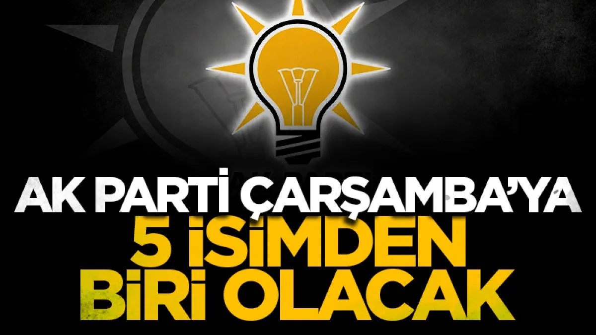AK Parti Çarşamba’ya 5 isimden biri olacak!